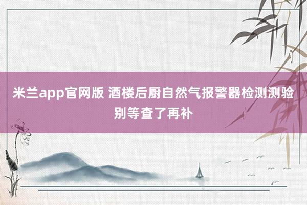 米兰app官网版 酒楼后厨自然气报警器检测测验别等查了再补