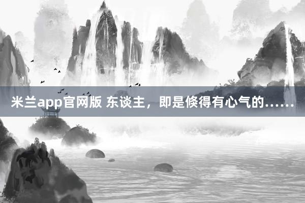 米兰app官网版 东谈主，即是倏得有心气的……