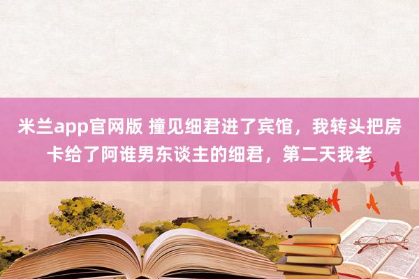 米兰app官网版 撞见细君进了宾馆，我转头把房卡给了阿谁男东谈主的细君，第二天我老