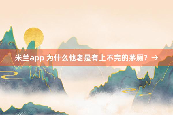 米兰app 为什么他老是有上不完的茅厕？→
