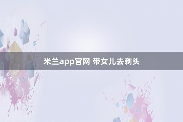 米兰app官网 带女儿去剃头