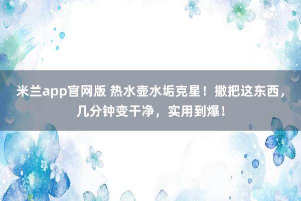 米兰app官网版 热水壶水垢克星！撒把这东西，几分钟变干净，实用到爆！