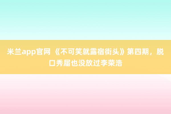 米兰app官网 《不可笑就露宿街头》第四期，脱口秀届也没放过李荣浩