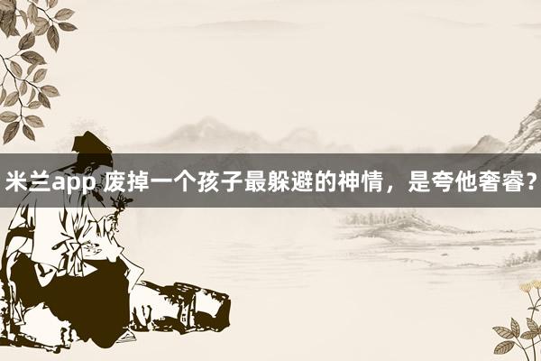 米兰app 废掉一个孩子最躲避的神情，是夸他奢睿？