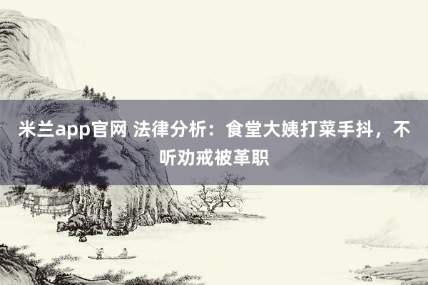 米兰app官网 法律分析：食堂大姨打菜手抖，不听劝戒被革职