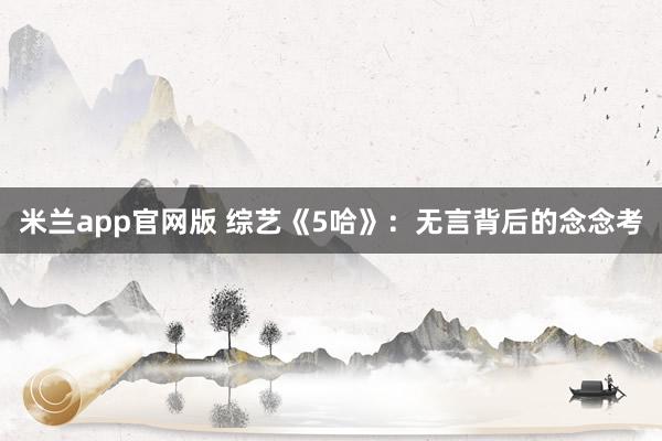 米兰app官网版 综艺《5哈》：无言背后的念念考