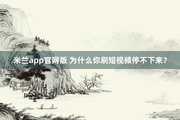 米兰app官网版 为什么你刷短视频停不下来？