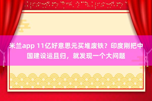 米兰app 11亿好意思元买堆废铁？印度刚把中国建设运且归，就发现一个大问题