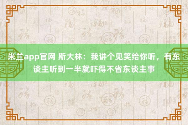 米兰app官网 斯大林：我讲个见笑给你听，有东谈主听到一半就吓得不省东谈主事