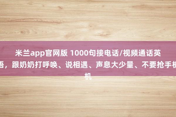 米兰app官网版 1000句接电话/视频通话英语，跟奶奶打呼唤、说相遇、声息大少量、不要抢手机