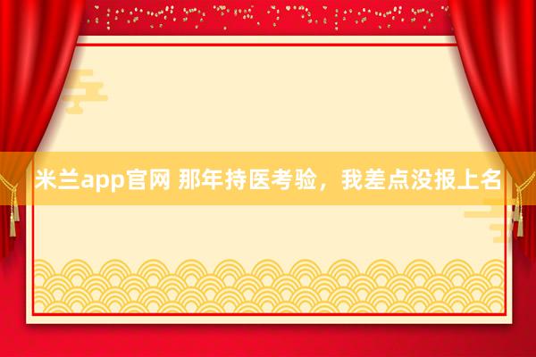 米兰app官网 那年持医考验，我差点没报上名