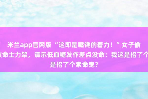 米兰app官网版 “这即是嘴馋的着力！”女子偷吃请示救命士力架，请示低血糖发作差点没命：我这是招了个索命鬼？