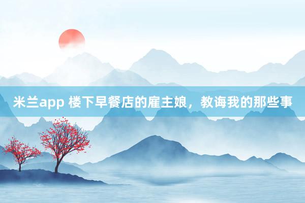 米兰app 楼下早餐店的雇主娘，教诲我的那些事
