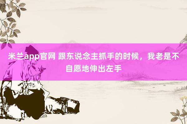 米兰app官网 跟东说念主抓手的时候，我老是不自愿地伸出左手