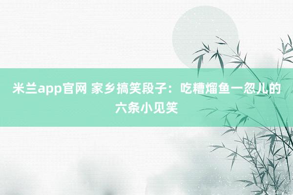 米兰app官网 家乡搞笑段子：吃糟熘鱼一忽儿的六条小见笑