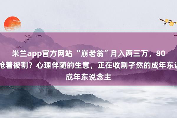 米兰app官方网站 “崩老翁”月入两三万，8090后抢着被割？心理伴随的生意，正在收割孑然的成年东说念主