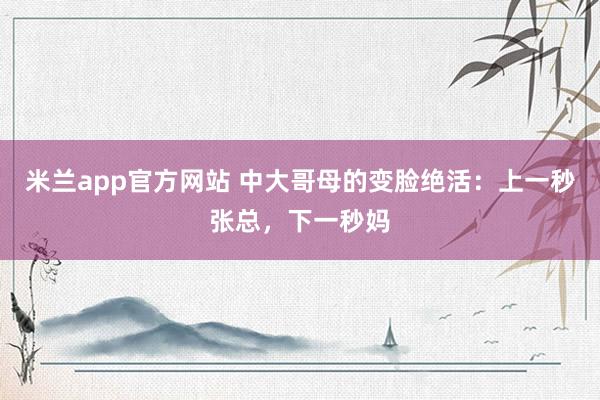 米兰app官方网站 中大哥母的变脸绝活：上一秒张总，下一秒妈