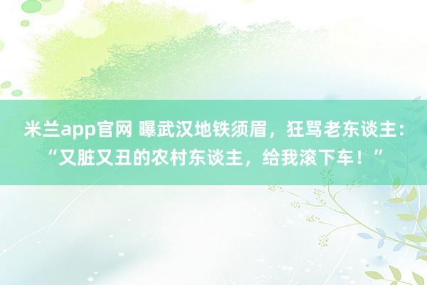 米兰app官网 曝武汉地铁须眉，狂骂老东谈主：“又脏又丑的农村东谈主，给我滚下车！”