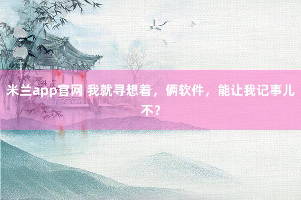 米兰app官网 我就寻想着，俩软件，能让我记事儿不？