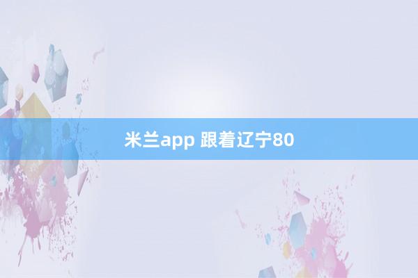 米兰app 跟着辽宁80