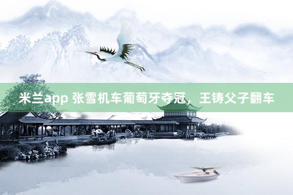 米兰app 张雪机车葡萄牙夺冠，王铸父子翻车