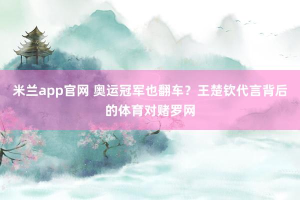 米兰app官网 奥运冠军也翻车？王楚钦代言背后的体育对赌罗网