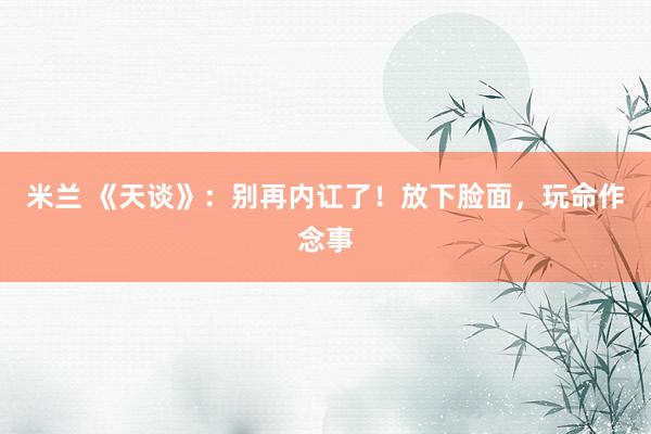 米兰 《天谈》：别再内讧了！放下脸面，玩命作念事