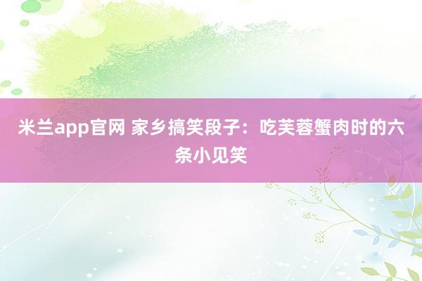 米兰app官网 家乡搞笑段子：吃芙蓉蟹肉时的六条小见笑