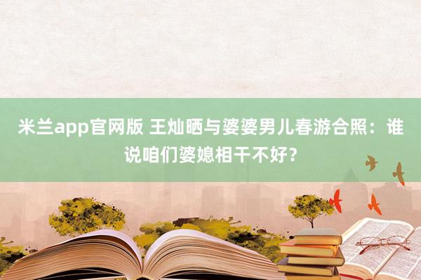 米兰app官网版 王灿晒与婆婆男儿春游合照：谁说咱们婆媳相干不好？