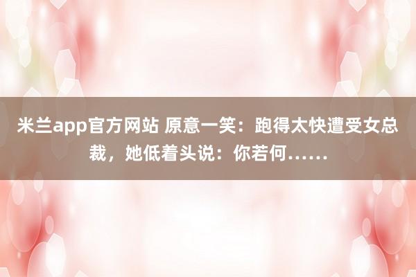 米兰app官方网站 原意一笑：跑得太快遭受女总裁，她低着头说：你若何……