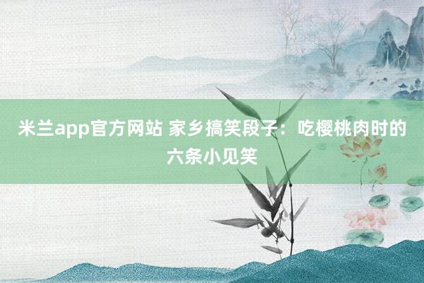 米兰app官方网站 家乡搞笑段子：吃樱桃肉时的六条小见笑