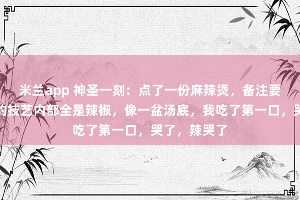 米兰app 神圣一刻：点了一份麻辣烫，备注要特辣，送来的技艺内部全是辣椒，像一盆汤底，我吃了第一口，哭了，辣哭了