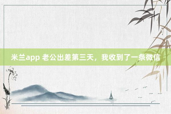 米兰app 老公出差第三天，我收到了一条微信