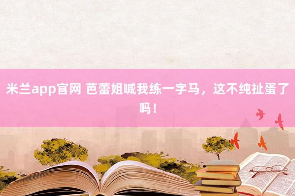 米兰app官网 芭蕾姐喊我练一字马，这不纯扯蛋了吗！