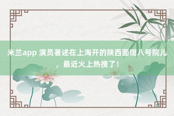 米兰app 演员著述在上海开的陕西面馆八号院儿，最近火上热搜了！