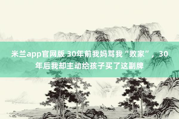 米兰app官网版 30年前我妈骂我“败家”，30年后我却主动给孩子买了这副牌