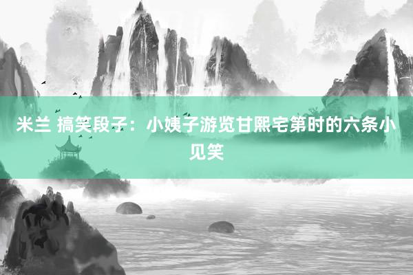 米兰 搞笑段子：小姨子游览甘熙宅第时的六条小见笑