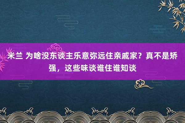 米兰 为啥没东谈主乐意弥远住亲戚家？真不是矫强，这些味谈谁住谁知谈