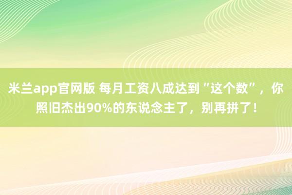 米兰app官网版 每月工资八成达到“这个数”，你照旧杰出90%的东说念主了，别再拼了！