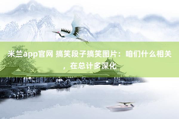 米兰app官网 搞笑段子搞笑图片：咱们什么相关，在总计多深化