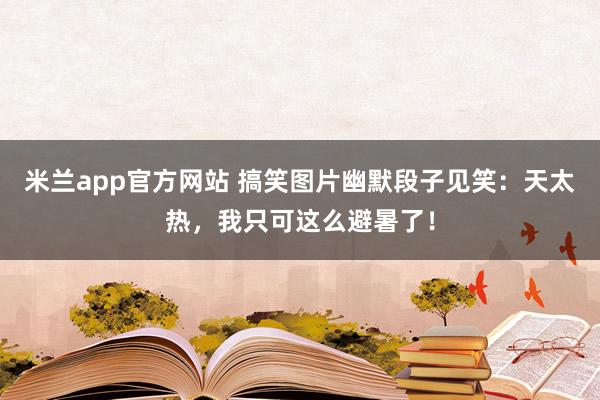 米兰app官方网站 搞笑图片幽默段子见笑：天太热，我只可这么避暑了！