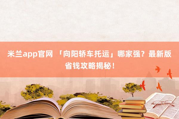 米兰app官网 「向阳轿车托运」哪家强？最新版省钱攻略揭秘！