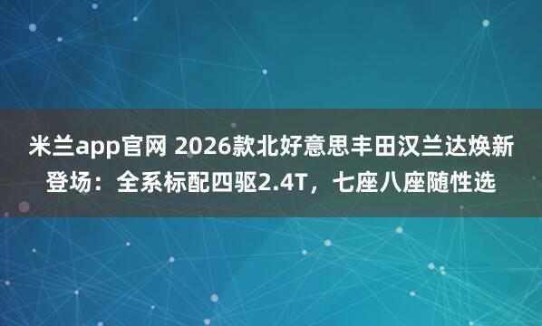 米兰app官网 2026款北好意思丰田汉兰达焕新登场：全系标配四驱2.4T，七座八座随性选