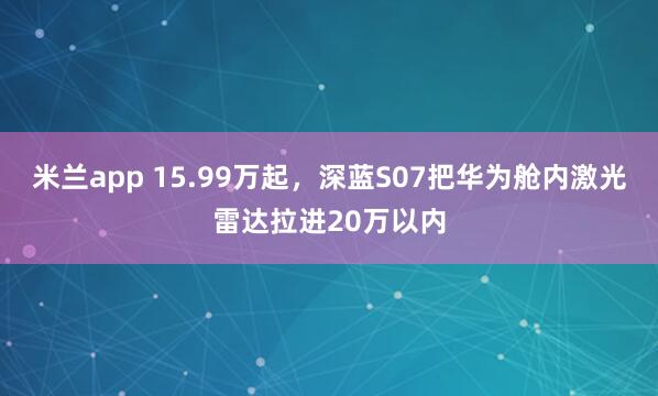 米兰app 15.99万起，深蓝S07把华为舱内激光雷达拉进20万以内