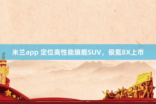 米兰app 定位高性能旗舰SUV，极氪8X上市
