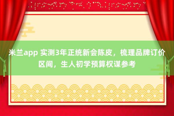 米兰app 实测3年正统新会陈皮，梳理品牌订价区间，生人初学预算权谋参考