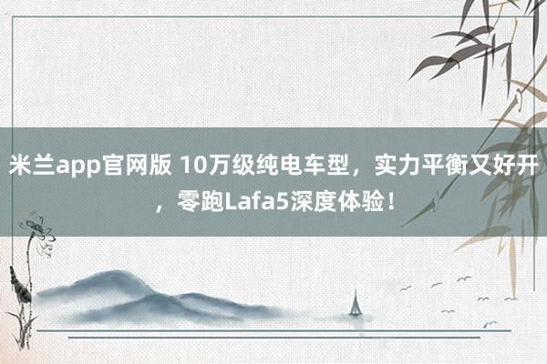 米兰app官网版 10万级纯电车型，实力平衡又好开，零跑Lafa5深度体验！