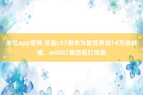 米兰app官网 深蓝L07用华为智驾界说14万级价值，eπ007靠四驱打性能