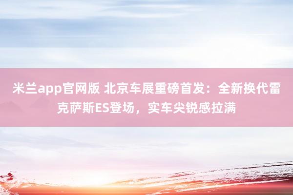 米兰app官网版 北京车展重磅首发：全新换代雷克萨斯ES登场，实车尖锐感拉满