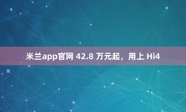 米兰app官网 42.8 万元起，用上 Hi4